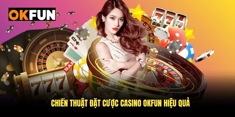 Chiến thuật đặt cược casino OKFUN hiệu quả nhất